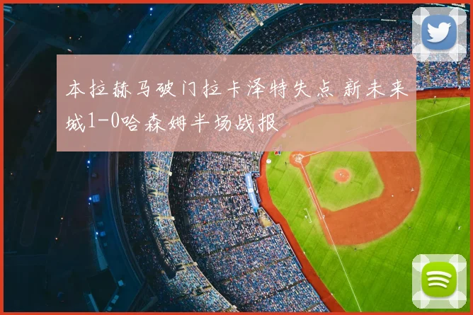 本拉赫马破门拉卡泽特失点 新未来城1-0哈森姆半场战报