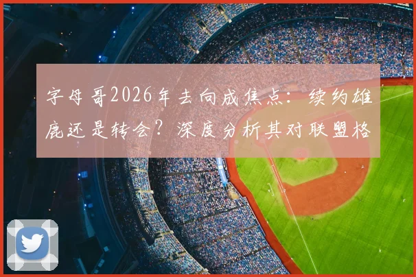 字母哥2026年去向成焦点:续约雄鹿还是转会?深度分析其对联盟格局的潜在影响