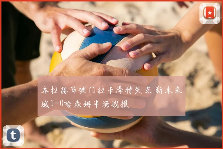 本拉赫马破门拉卡泽特失点 新未来城1-0哈森姆半场战报