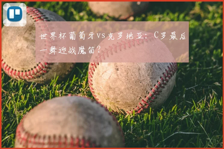 世界杯葡萄牙vs克罗地亚:C罗最后一舞迎战魔笛?