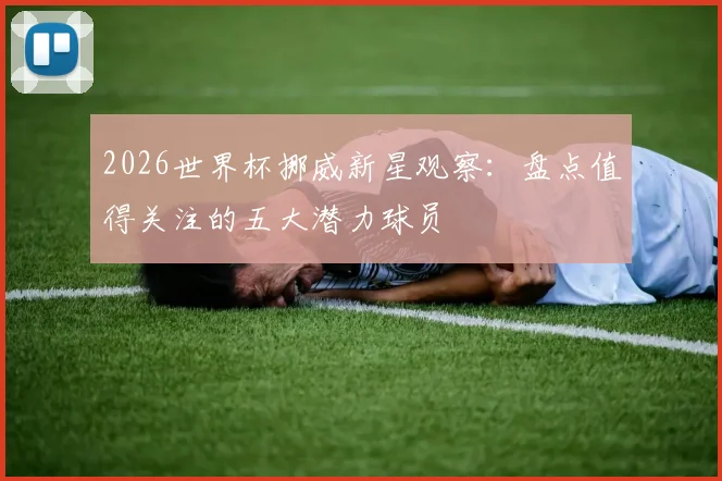 2026世界杯挪威新星观察:盘点值得关注的五大潜力球员