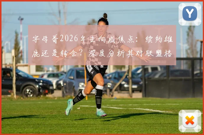 字母哥2026年去向成焦点：续约雄鹿还是转会？深度分析其对联盟格局的潜在影响