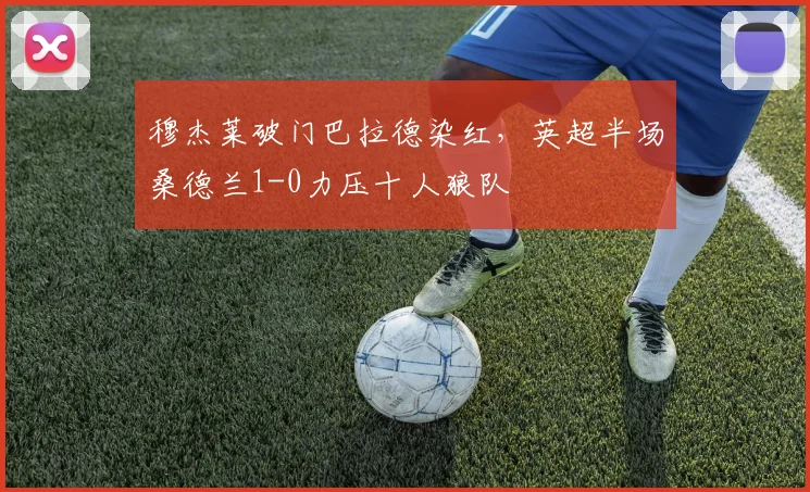 穆杰莱破门巴拉德染红,英超半场桑德兰1-0力压十人狼队