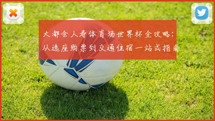 大都会人寿体育场世界杯全攻略:从选座购票到交通住宿一站式指南