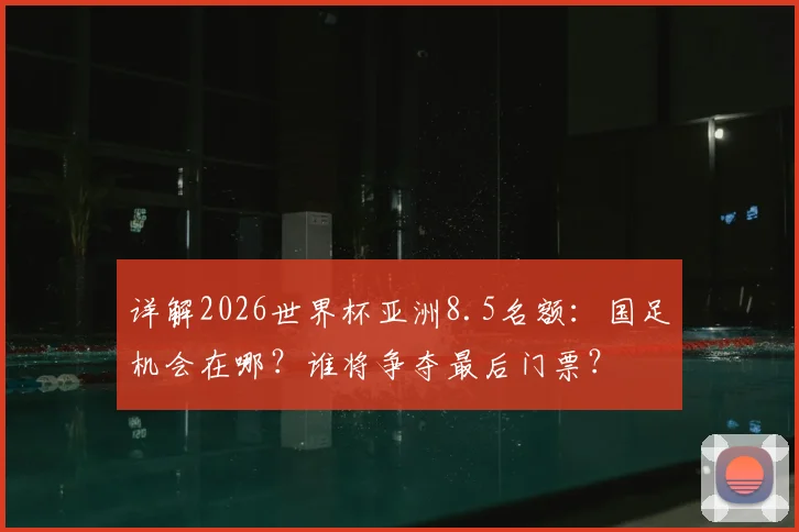 详解2026世界杯亚洲8.5名额:国足机会在哪?谁将争夺最后门票?