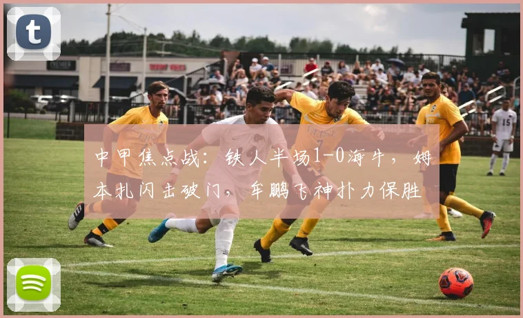 中甲焦点战:铁人半场1-0海牛,姆本扎闪击破门,牟鹏飞神扑力保胜果