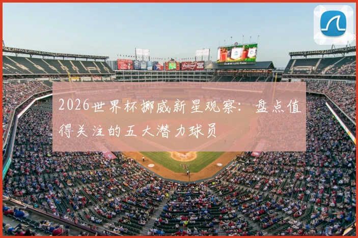 2026世界杯挪威新星观察:盘点值得关注的五大潜力球员