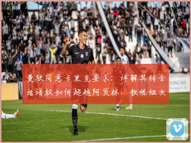 曼联同意卡里克要求：详解其转会话语权如何超越阿莫林，教练组决策权变化分析