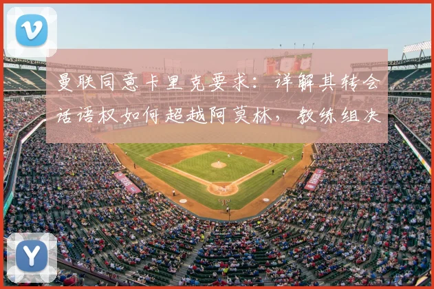 曼联同意卡里克要求:详解其转会话语权如何超越阿莫林,教练组决策权变化分析
