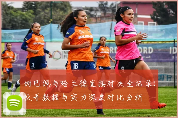 姆巴佩与哈兰德直接对决全记录:交手数据与实力深度对比分析